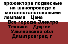 прожектора подвесные на шинопроводе с металлогалогеновыми лампами › Цена ­ 40 000 - Все города Электро-Техника » Другое   . Ульяновская обл.,Димитровград г.